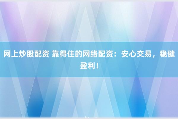 网上炒股配资 靠得住的网络配资：安心交易，稳健盈利！