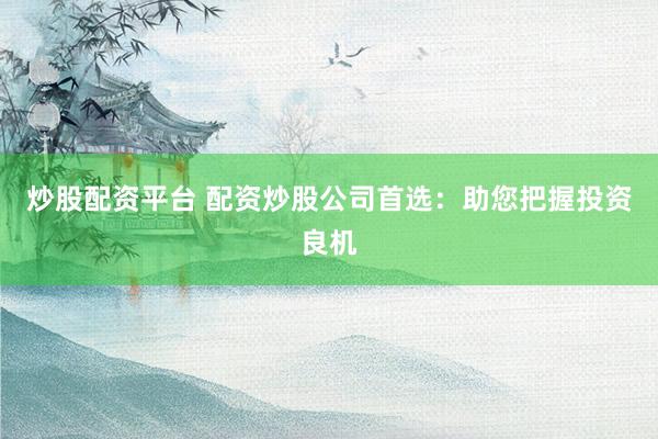 炒股配资平台 配资炒股公司首选：助您把握投资良机