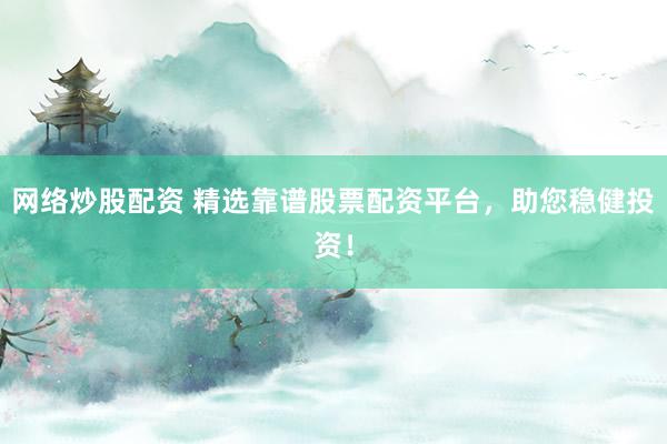 网络炒股配资 精选靠谱股票配资平台，助您稳健投资！