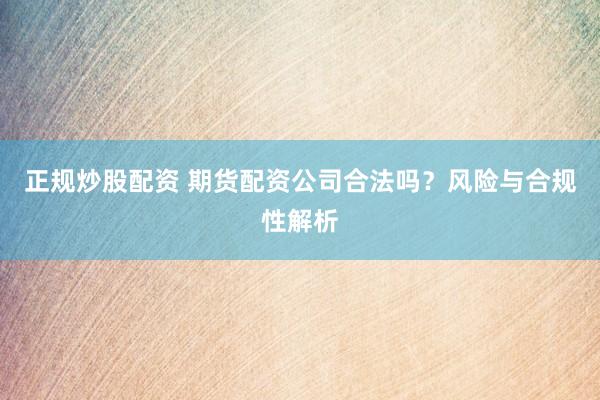 正规炒股配资 期货配资公司合法吗？风险与合规性解析