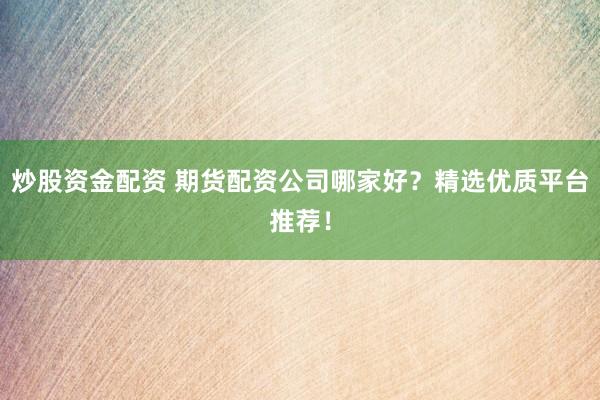 炒股资金配资 期货配资公司哪家好？精选优质平台推荐！