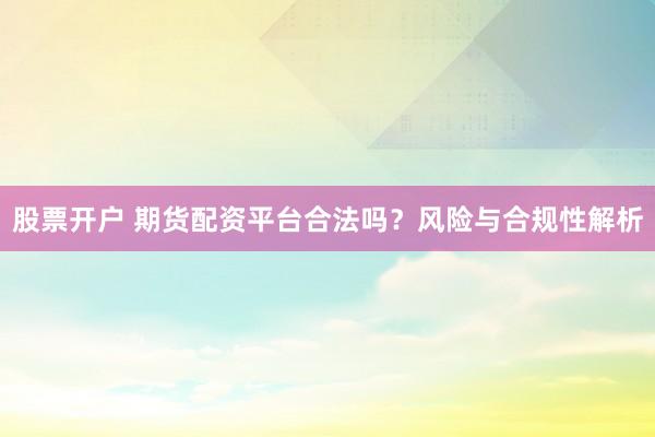 股票开户 期货配资平台合法吗？风险与合规性解析