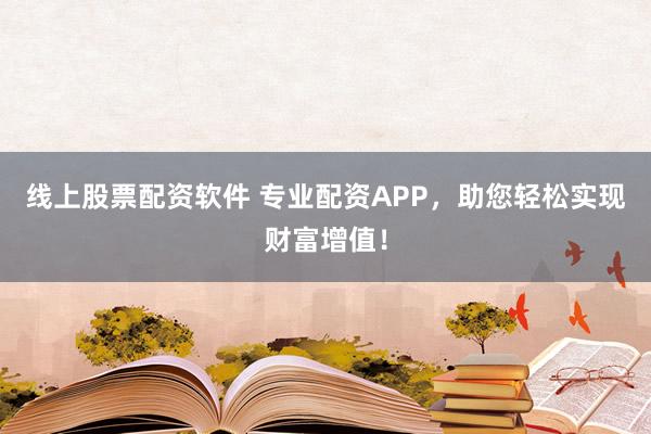 线上股票配资软件 专业配资APP，助您轻松实现财富增值！