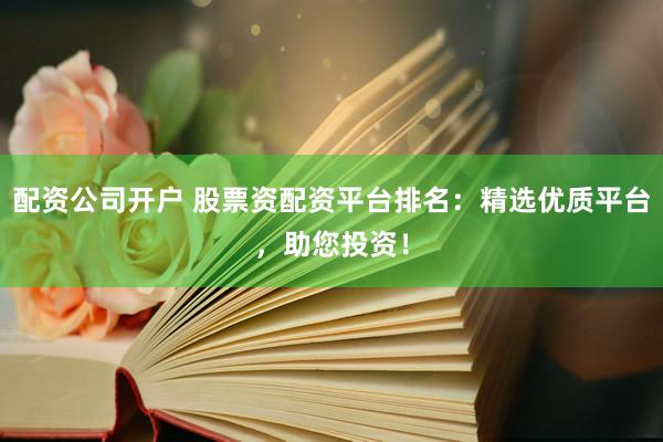 配资公司开户 股票资配资平台排名：精选优质平台，助您投资！