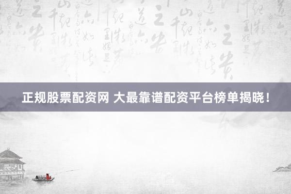 正规股票配资网 大最靠谱配资平台榜单揭晓！