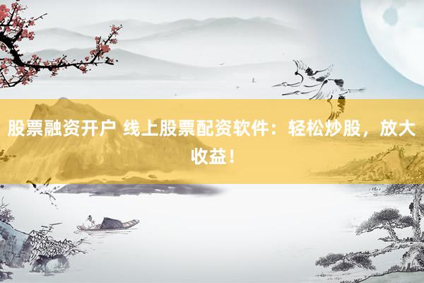 股票融资开户 线上股票配资软件：轻松炒股，放大收益！