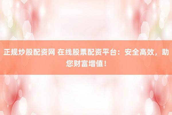 正规炒股配资网 在线股票配资平台：安全高效，助您财富增值！