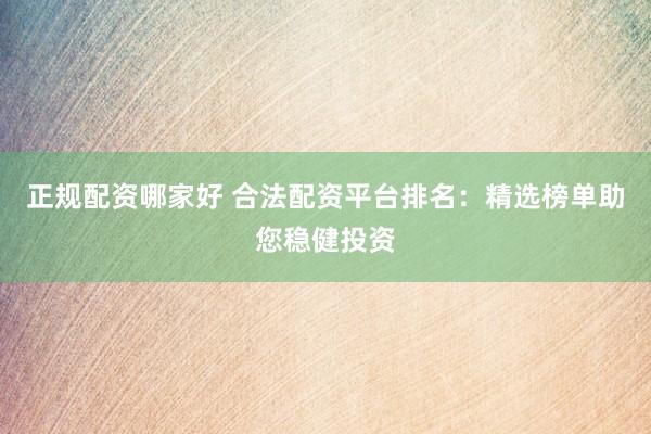 正规配资哪家好 合法配资平台排名：精选榜单助您稳健投资