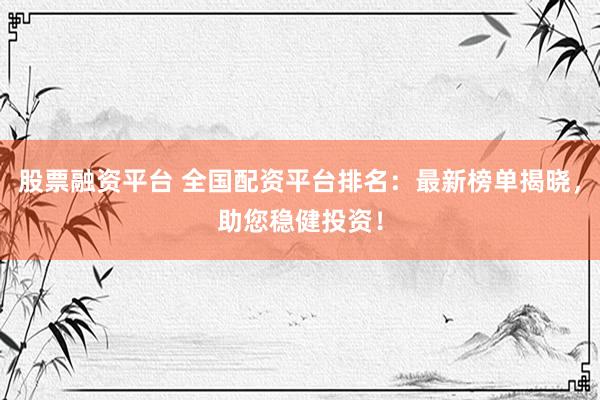 股票融资平台 全国配资平台排名：最新榜单揭晓，助您稳健投资！