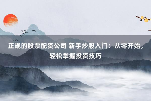 正规的股票配资公司 新手炒股入门：从零开始，轻松掌握投资技巧