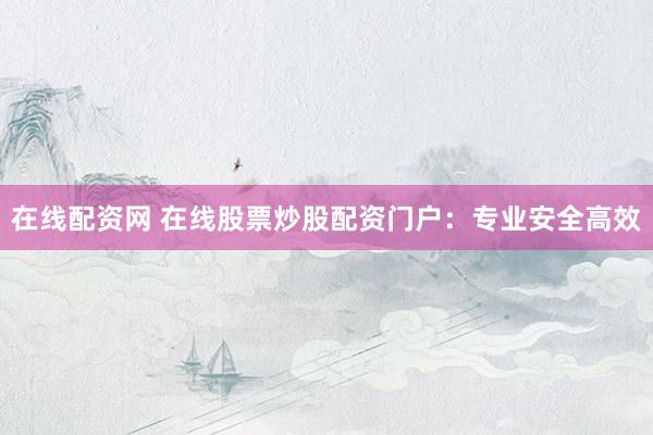 在线配资网 在线股票炒股配资门户：专业安全高效