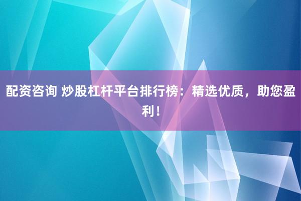 配资咨询 炒股杠杆平台排行榜：精选优质，助您盈利！