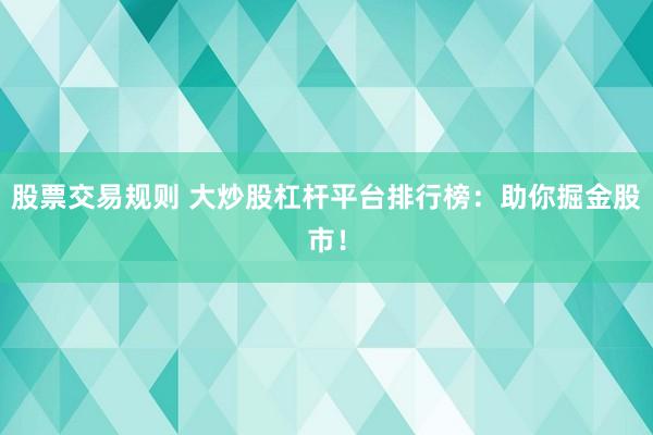 股票交易规则 大炒股杠杆平台排行榜：助你掘金股市！