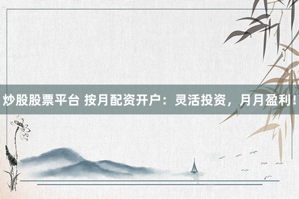 炒股股票平台 按月配资开户：灵活投资，月月盈利！