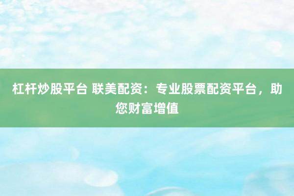 杠杆炒股平台 联美配资：专业股票配资平台，助您财富增值