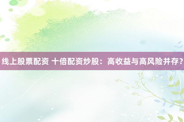 线上股票配资 十倍配资炒股：高收益与高风险并存？