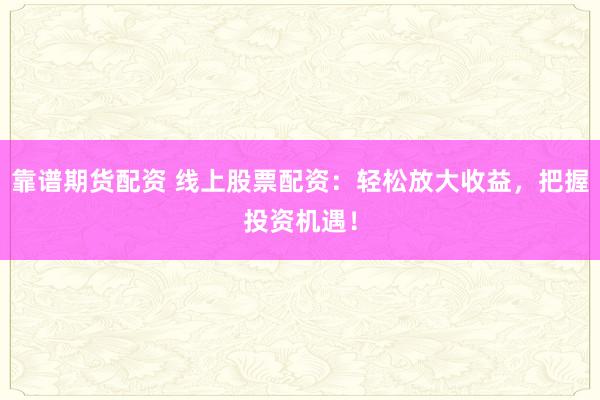 靠谱期货配资 线上股票配资：轻松放大收益，把握投资机遇！