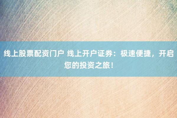 线上股票配资门户 线上开户证券：极速便捷，开启您的投资之旅！