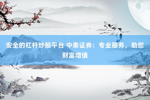 安全的杠杆炒股平台 中泰证券：专业服务，助您财富增值