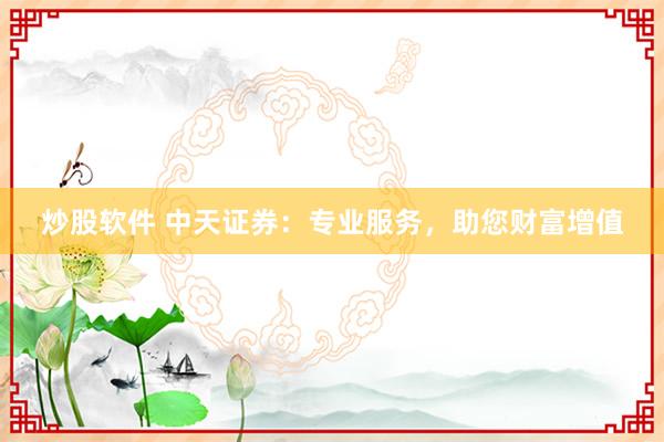 炒股软件 中天证券：专业服务，助您财富增值