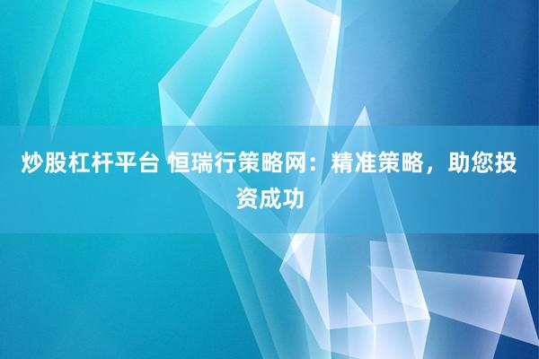炒股杠杆平台 恒瑞行策略网：精准策略，助您投资成功