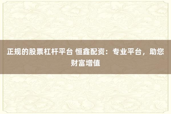 正规的股票杠杆平台 恒鑫配资：专业平台，助您财富增值