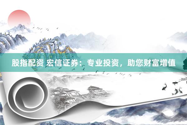 股指配资 宏信证券：专业投资，助您财富增值
