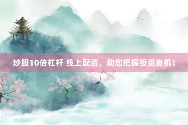 炒股10倍杠杆 线上配资，助您把握投资良机！