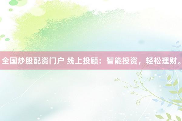全国炒股配资门户 线上投顾：智能投资，轻松理财。