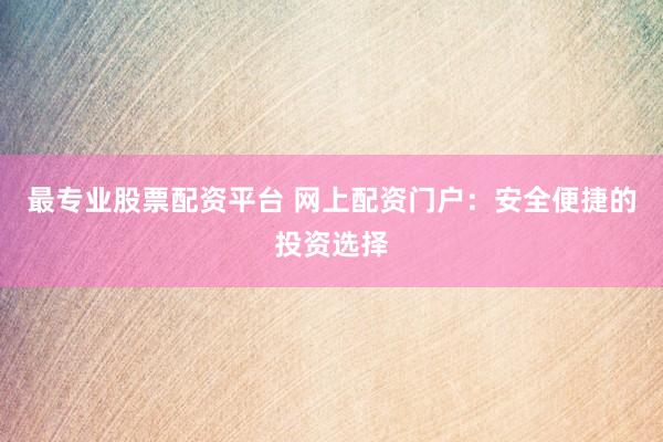 最专业股票配资平台 网上配资门户：安全便捷的投资选择
