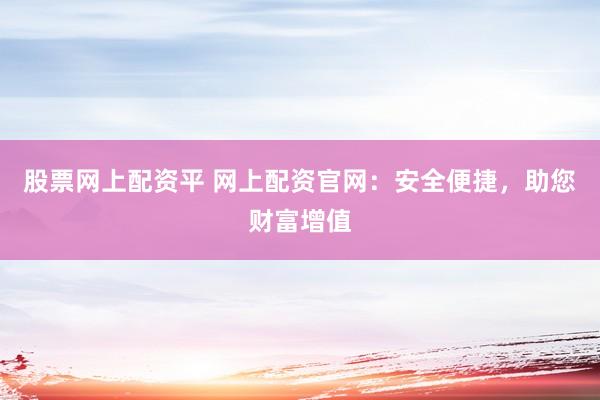 股票网上配资平 网上配资官网：安全便捷，助您财富增值