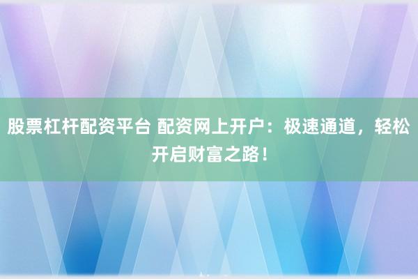 股票杠杆配资平台 配资网上开户：极速通道，轻松开启财富之路！