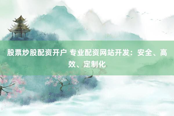 股票炒股配资开户 专业配资网站开发：安全、高效、定制化