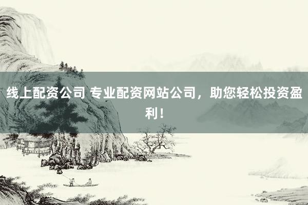 线上配资公司 专业配资网站公司，助您轻松投资盈利！