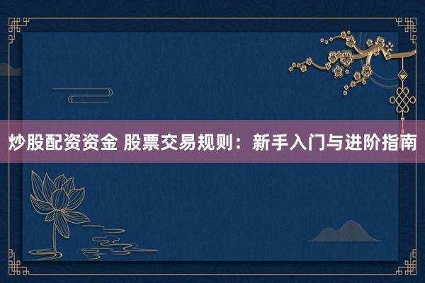 炒股配资资金 股票交易规则：新手入门与进阶指南