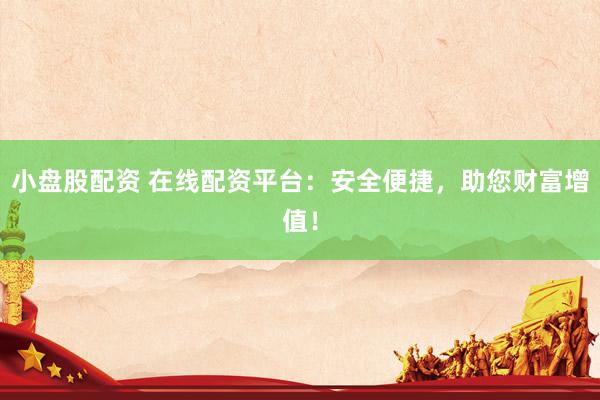 小盘股配资 在线配资平台：安全便捷，助您财富增值！