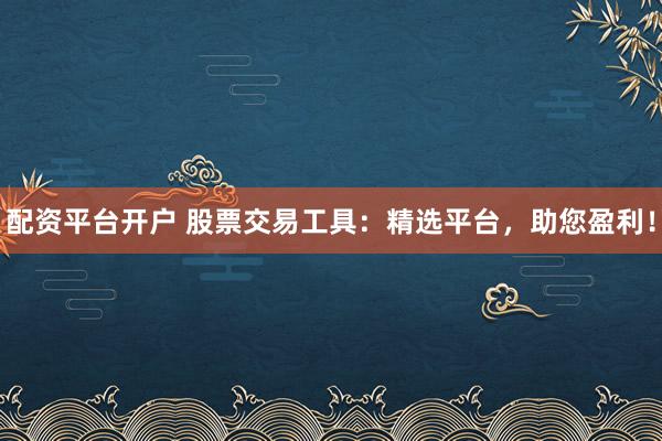 配资平台开户 股票交易工具：精选平台，助您盈利！