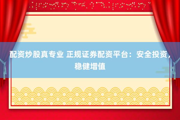 配资炒股真专业 正规证券配资平台：安全投资，稳健增值