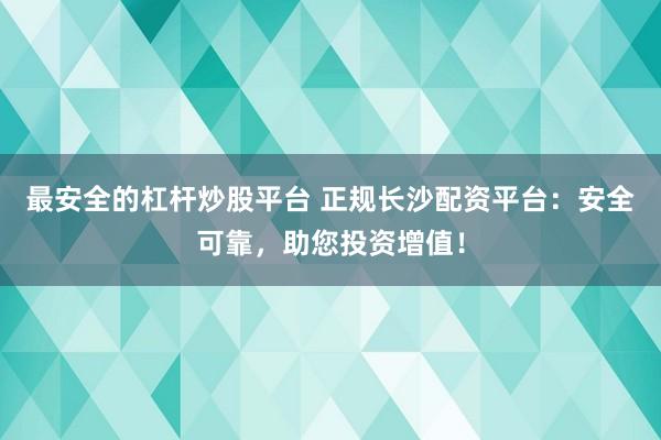 最安全的杠杆炒股平台 正规长沙配资平台：安全可靠，助您投资增值！