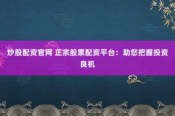炒股配资官网 正宗股票配资平台：助您把握投资良机