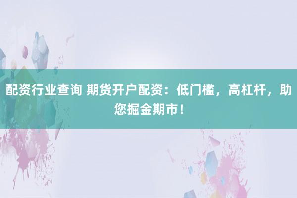 配资行业查询 期货开户配资：低门槛，高杠杆，助您掘金期市！