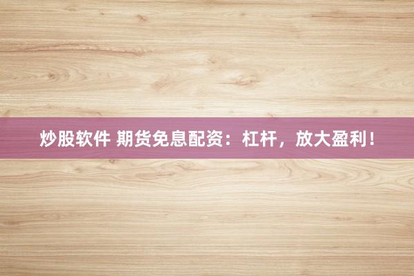 炒股软件 期货免息配资：杠杆，放大盈利！