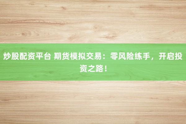炒股配资平台 期货模拟交易：零风险练手，开启投资之路！