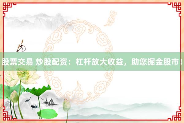 股票交易 炒股配资：杠杆放大收益，助您掘金股市！