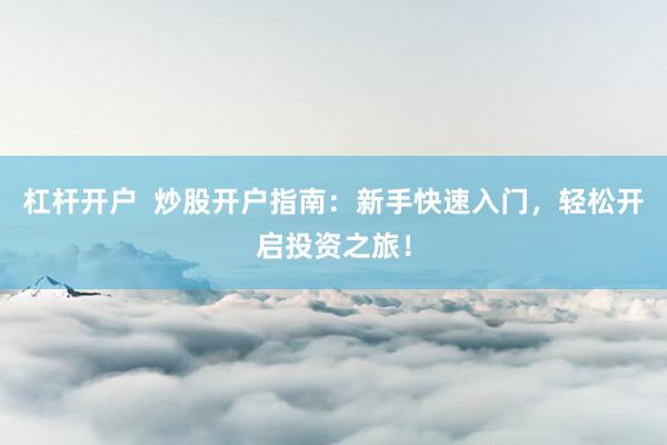 杠杆开户  炒股开户指南：新手快速入门，轻松开启投资之旅！