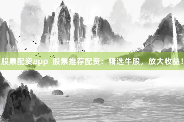 股票配资app  股票推荐配资：精选牛股，放大收益！
