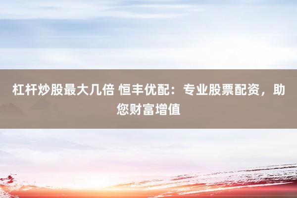 杠杆炒股最大几倍 恒丰优配：专业股票配资，助您财富增值