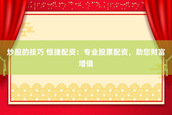 炒股的技巧 恒捷配资：专业股票配资，助您财富增值
