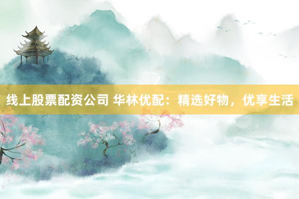 线上股票配资公司 华林优配：精选好物，优享生活