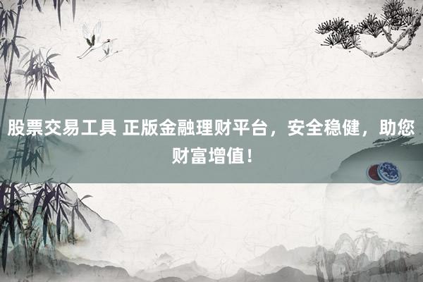 股票交易工具 正版金融理财平台，安全稳健，助您财富增值！